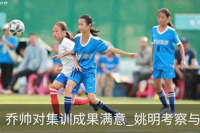 乔帅对集训成果满意 姚明考察与队员同吃同住