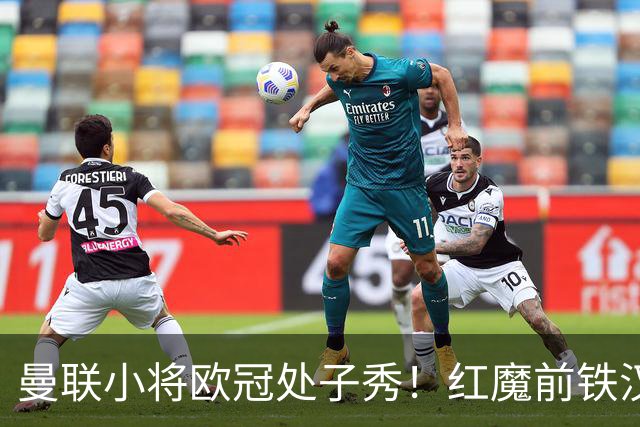 曼联小将欧冠处子秀！红魔前铁汉看哭：我儿子！