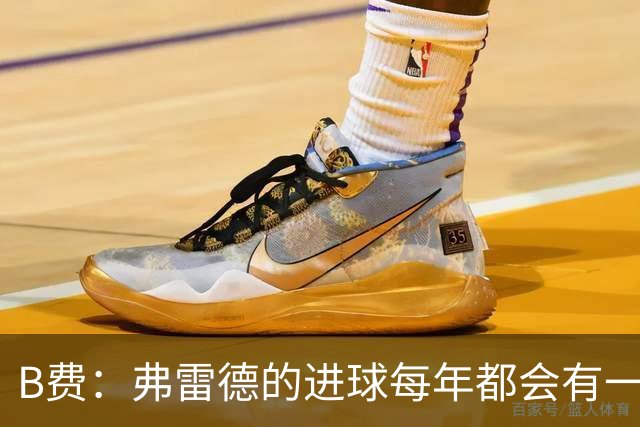 B费：弗雷德的进球每年都会有一次 他配得上赞美